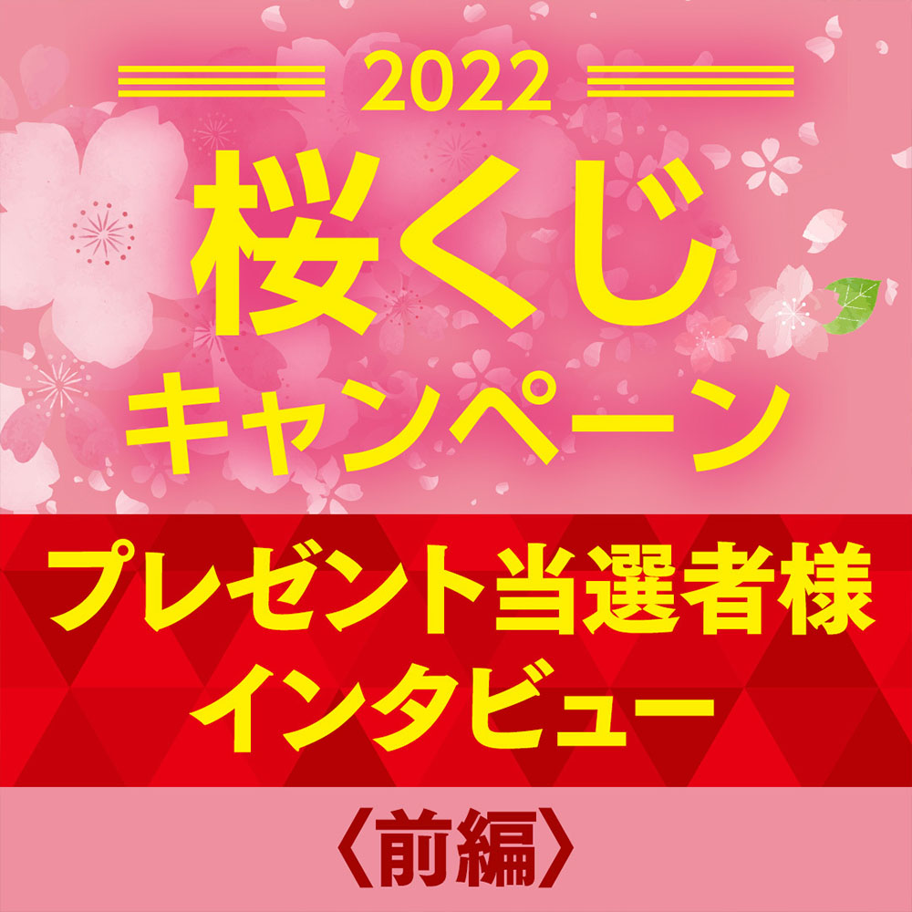 『2022桜くじキャンペーン』プレゼント当選者様インタビュー〈前編〉